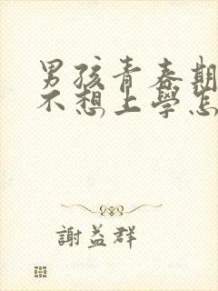 男孩青春期叛逆不想上学怎么办