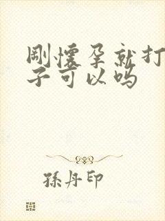 刚怀孕就打掉孩子可以吗