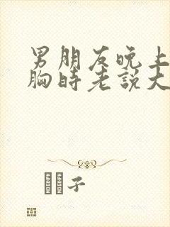 男朋友晚上揉我胸时老说大