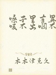 嗓子里有异物感咳不出咽不下