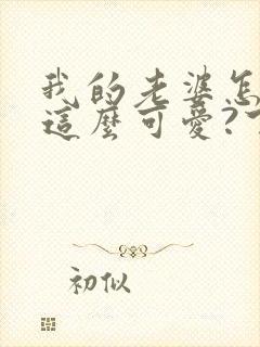 我的老婆怎么能这么可爱?下载txt全文