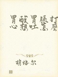 胃酸胃胀打嗝恶心想吐怎么回事