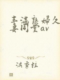 丰满熟妇久久人妻同堂av