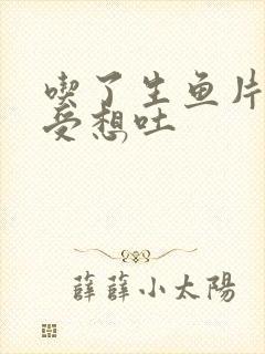 吃了生鱼片胃难受想吐