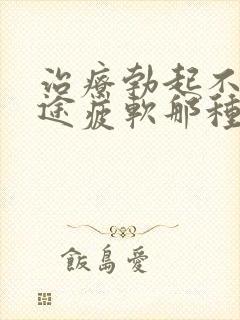 治疗勃起不坚中途疲软那种物好