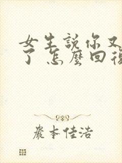 女生说你又知道了 怎么回复