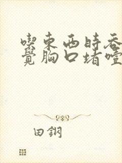 吃东西时吞咽感觉胸口堵噎