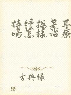 持续总是耳鸣蝉鸣怎样治疗