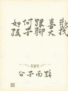 如何跟喜欢的女孩子聊天找话题