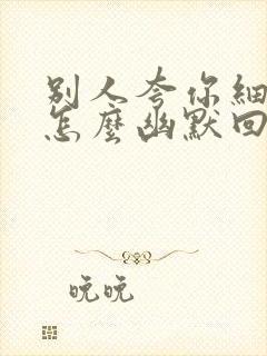 别人夸你细心,怎么幽默回复