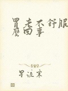 胃老不舒服是怎么回事