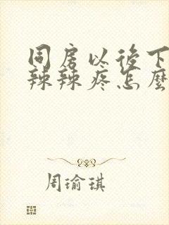 同房以后下面火辣辣疼怎么办