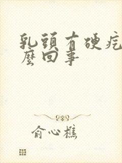 乳头有硬疙瘩怎么回事