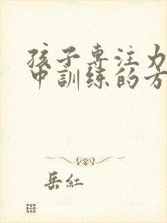 孩子专注力不集中训练的方法