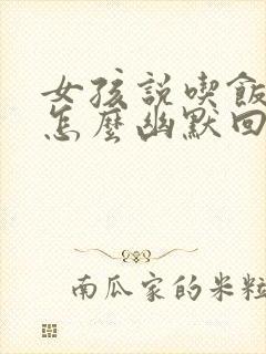 女孩说吃饭了吗怎么幽默回复