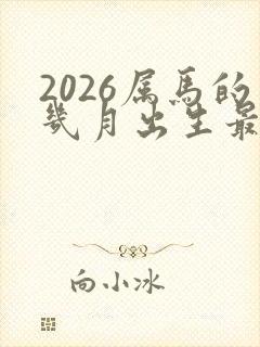 2026属马的几月出生最好命运