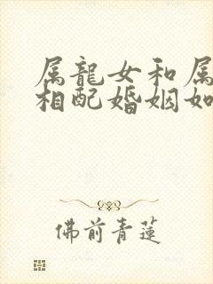 属龙女和属猴男相配婚姻如何