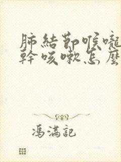 肺结节喉咙发痒干咳嗽怎么办呢