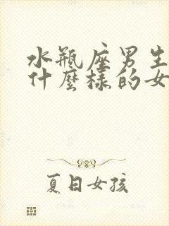 水瓶座男生喜欢什么样的女孩子