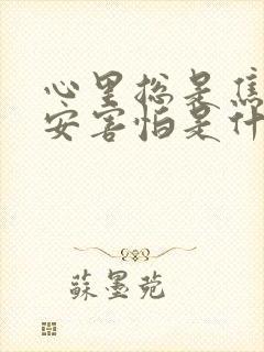 心里总是焦虑不安害怕是什么原因