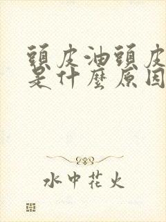 头皮油头皮屑多是什么原因