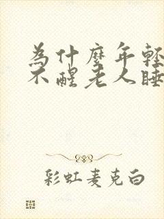 为什么年轻人睡不醒老人睡不着