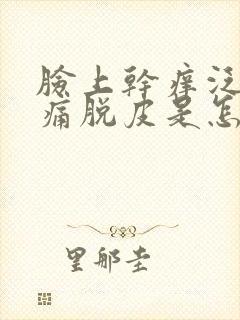 脸上干痒泛红刺痛脱皮是怎么治