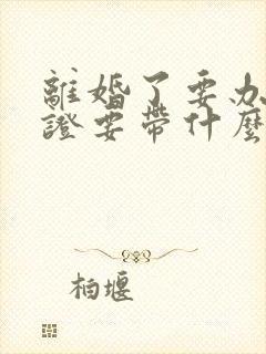 离婚了要办结婚证要带什么证件