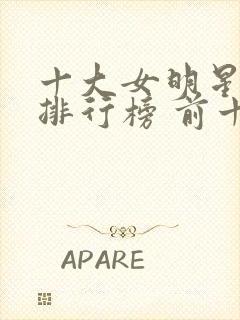 十大女明星颜值排行榜 前十名