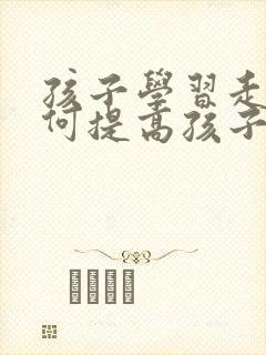 孩子学习走神如何提高孩子专注力