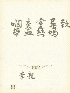 咽炎会导致吐痰带血丝吗封面