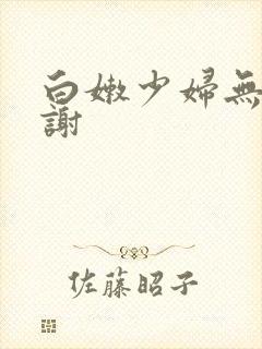 白嫩少妇无套内谢