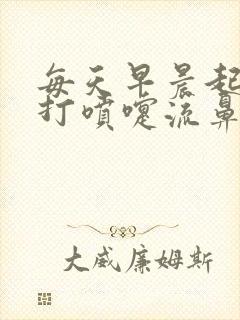 每天早晨起来就打喷嚏流鼻涕怎么回事