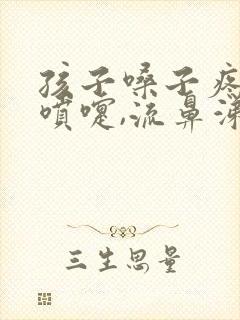 孩子嗓子疼,打喷嚏,流鼻涕怎么回事