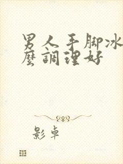 男人手脚冰凉怎么调理好