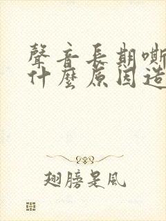 声音长期嘶哑是什么原因造成的