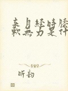 来月经时膝盖酸软无力是什么原因