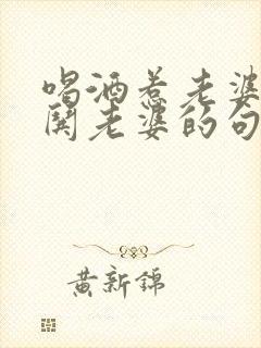 喝酒惹老婆生气哄老婆的句子