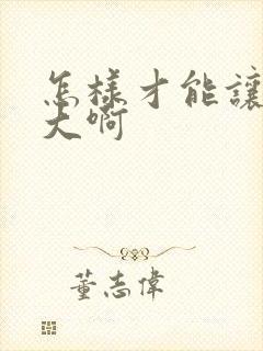 怎样才能让胸变大啊