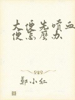 大便先喷血后排便怎么办