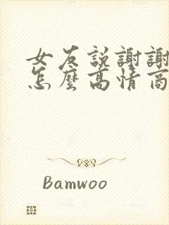 女友说谢谢我该怎么高情商回复