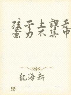 孩子上课走神注意力不集中是什么原因