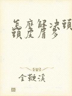 怎么解决头皮油头皮屑多