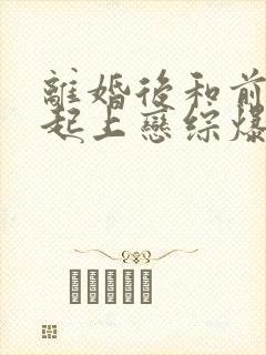 离婚后和前夫一起上恋综爆红