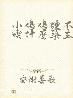 小鸡鸡硬不起来吃什么药立马硬起来