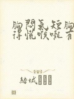 胸闷气短胸口堵得慌喉咙有异物感