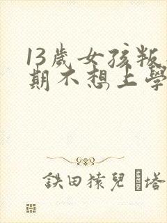 13岁女孩叛逆期不想上学怎么办