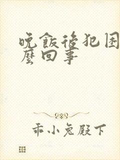 晚饭后犯困是怎么回事