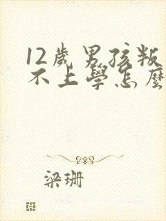 12岁男孩叛逆不上学怎么办