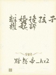 离婚后孩子抚养权起诉